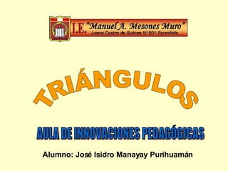 TRIÁNGULOS AULA DE INNOVACIONES PEDAGÓGICAS Alumno: José Isidro Manayay Purihuamán 