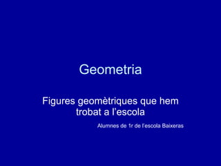 Geometria Figures geomètriques que hem trobat a l’escola Alumnes de 1r de l’escola Baixeras 