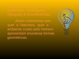 Pudeste observar vários
quadrados, rectângulos,
triângulos e circunferências.
Assim concluímos que,
quer a Natureza, quer o
ambiente criado pelo Homem
apresentam enumeras formas
geométricas.
 