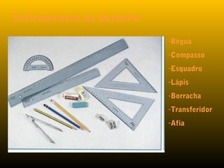 Instrumentos de desenho
-Régua
-Compasso
-Esquadro
-Lápis
-Borracha
-Transferidor
-Afia
 