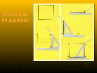 Construção
do quadrado
O quadrado tem os lados e ângulos (90º) todos iguais e todos
perpendiculares
 