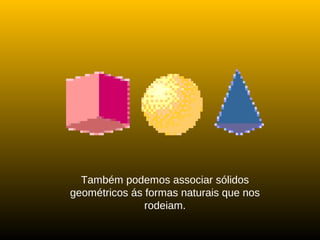 Também podemos associar sólidos
geométricos ás formas naturais que nos
rodeiam.
 