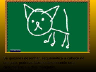 Se quiseres desenhar, esquemática a cabeça de
um gato, poderias faze-lo desenhando uma
circunferência e dois triângulos.
 