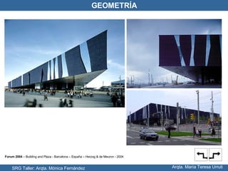 SRG Taller: Arqta. Mónica Fernández Arqta. María Teresa Urruti GEOMETRÍA Forum 2004  – Building and Plaza - Barcelona – España – Herzog & de Meuron - 2004 