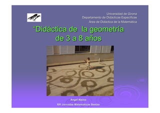 Universidad de Girona
Departamento de Didácticas Específicas
Área de Didáctica de la Matemática

“Didáctica de la geometría
de 3 a 8 años

Angel Alsina
XIII Jornadas Matemáticas Sestao

 