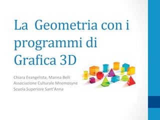 La	
  	
  Geometria	
  con	
  i	
  
programmi	
  di	
  
Gra0ica	
  3D	
  
Chiara	
  Evangelista,	
  Marina	
  Belli	
  	
  
Associazione	
  Culturale	
  Mnemosyne	
  
Scuola	
  Superiore	
  Sant’Anna	
  
 