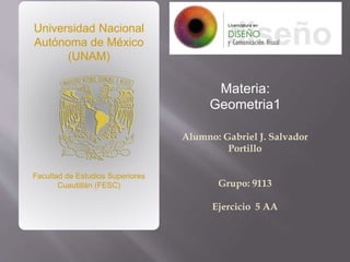 Alumno: Gabriel J. Salvador
Portillo
Grupo: 9113
Ejercicio 5 AA
Universidad Nacional
Autónoma de México
(UNAM)
Facultad de Estudios Superiores
Cuautitlán (FESC)
Materia:
Geometria1
 