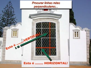 Vamos agora rever o que aprendemos! Tentar encontrar ... Procurar algumas linhas rectas ... Procurar linhas rectas e paralelas ... Procurar linhas retas perpendiculares... Esta é ........ HORIZONTAL! Esta é ........VERTICAL! 