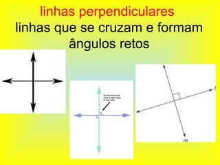 linhas perpendiculares
linhas que se cruzam e formam
          ângulos retos
 