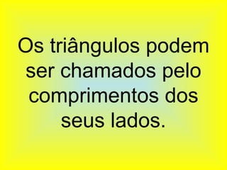 Os triângulos podem
 ser chamados pelo
 comprimentos dos
     seus lados.
 