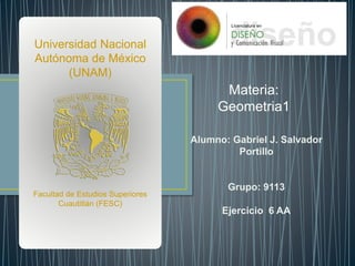 Alumno: Gabriel J. Salvador
Portillo
Grupo: 9113
Ejercicio 6 AA
Universidad Nacional
Autónoma de México
(UNAM)
Facultad de Estudios Superiores
Cuautitlán (FESC)
Materia:
Geometria1
 