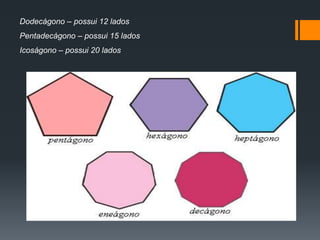 Dodecágono – possui 12 lados
Pentadecágono – possui 15 lados
Icoságono – possui 20 lados

 