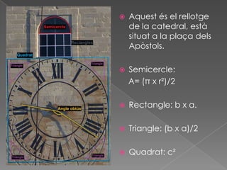    Aquest és el rellotge
    de la catedral, està
    situat a la plaça dels
    Apòstols.

   Semicercle:
    A= (π x r²)/2

   Rectangle: b x a.

   Triangle: (b x a)/2

   Quadrat: c²
 