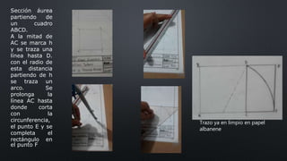 Sección áurea
partiendo de
un cuadro
ABCD.
A la mitad de
AC se marca h
y se traza una
línea hasta D.
con el radio de
esta distancia
partiendo de h
se traza un
arco. Se
prolonga la
línea AC hasta
donde corta
con la
circunferencia,
el punto E y se
completa el
rectángulo en
el punto F
Trazo ya en limpio en papel
albanene
 