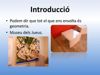 Introducció
• Podem dir que tot el que ens envolta és
  geometria.
• Museu dels Jueus.
 