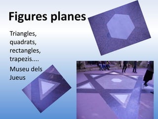 Figures planes
Triangles,
quadrats,
rectangles,
trapezis....
Museu dels
Jueus
 