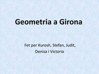 Geometria a Girona

  Fet per Kurosh, Stefan, Judit,
        Denisa i Victoria
 