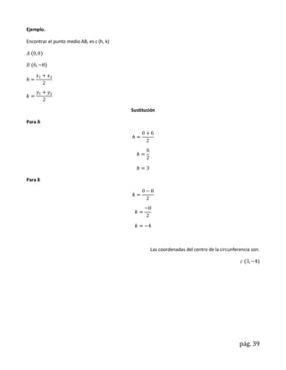 Ejemplo.

Encontrar el punto medio AB, es c (h, k)




                                           Sustitución

Para




Para




                                                   Las coordenadas del centro de la circunferencia son.




                                                                                             pág. 39
 