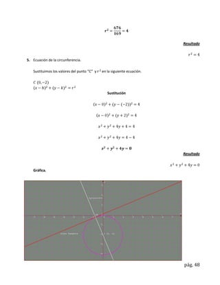 Resultado



5. Ecuación de la circunferencia.

   Sustituimos los valores del punto “C” y   en la siguiente ecuación.




                                                Sustitución




                                                                         Resultado



   Gráfica.




                                                                         pág. 48
 