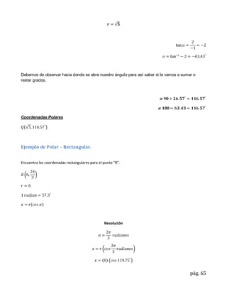 Debemos de observar hacia donde se abre nuestro ángulo para así saber si le vamos a sumar o
restar grados.




Coordenadas Polares




Ejemplo de Polar – Rectangular.


Encuentra las coordenadas rectangulares para el punto “R”.




                                                Resolución




                                                                                        pág. 65
 