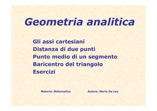 Geometria analitica
 Gli assi cartesiani
 Distanza di due punti
 Punto medio di un segmento
 Baricentro del triangolo
 Esercizi


   Materia: Matematica   Autore: Mario De Leo
 