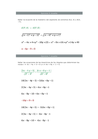 Ejercicio 6 resuelto
Hallar la ecuación de la mediatriz del segmento de extremos A(2, 5) y B(4,
−7).
Ejercicio 7 resuelto
Hallar las ecuaciones de las bisectrices de los ángulos que determinan las
rectas r ≡ 3x − 4y + 5 = 0 y s ≡ 6x + 8y + 1 = 0.
 