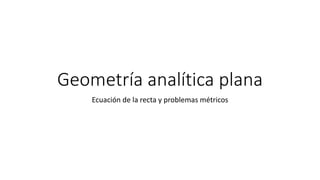 Geometría analítica plana
Ecuación de la recta y problemas métricos
 