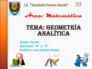 Área: Matemática

    Tema: Geometría
       Analítica
Grado: Cuarto
Secciones: “A” y “C”
Profesor: Luis Cañedo Cortez
                    Ica – Perú
                       2011
 
