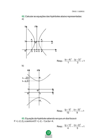 CÔNICAS E QUÁDRICAS

       02. Calcular as equações das hipérboles abaixo representadas:
       a)


            y                y'




                        F1                 F2
            3
                             O'                 x'



            O           2 3 4 5 6                     x



                                                                   (x − 4) 2 ( y − 3) 2
                                                          Resp.:            −           =1
                                                                       1         3
       b)
                y                 y'



        1+ 21                          F1
        1+ 2 3
                    ~
                    ~

                1
                                  O'             x'
                O                      3         x
                    ~
                    ~


                                       F2



                                                                   (y − 1)2 ( x − 3)2
                                                          Resp.:           −          =1
                                                                     12         9

         03. Equação da hipérbole sabendo-se que um dos focos é
F = (−2, 2), o centro é O' = (−2, −1) e 2a = 4.
                                                                   (y + 1)2 ( x + 2)2
                                                          Resp.:           −          =1
                                                                      4         5
 