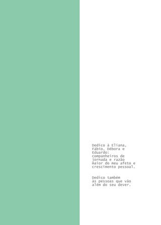 Dedico à Eliana,
Fábio, Débora e
Eduardo:
companheiros de
jornada e razão
maior do meu afeto e
crescimento pessoal.


Dedico também
às pessoas que vão
além do seu dever.
 