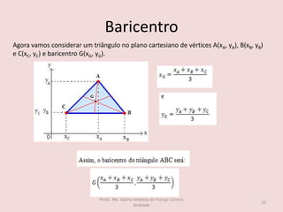 Baricentro
Agora vamos considerar um triângulo no plano cartesiano de vértices A(xA, yA), B(xB, yB)
e C(xC, yC) e baricentro G(xG, yG).
10
Profa. Me. Kaline Andreza de França Correia
Andrade
 