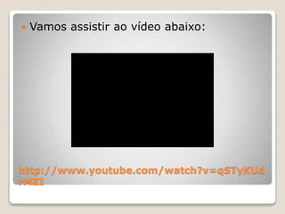  Vamos assistir ao vídeo abaixo: 
http://www.youtube.com/watch?v=qSTyKUd 
rMZI 
 