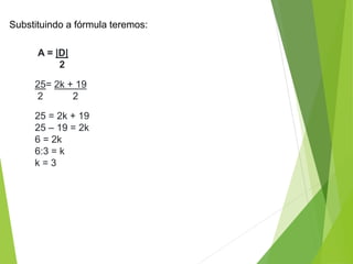25 = 2k + 19
25 – 19 = 2k
6 = 2k
6:3 = k
k = 3
Substituindo a fórmula teremos:
A = |D|
2
25= 2k + 19
2 2
 