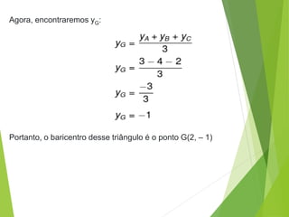 Agora, encontraremos yG:
Portanto, o baricentro desse triângulo é o ponto G(2, – 1)
 