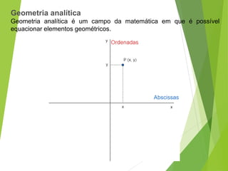 Geometria analítica
Geometria analítica é um campo da matemática em que é possível
equacionar elementos geométricos.
 