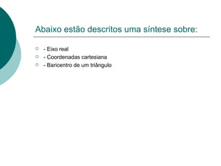 Abaixo estão descritos uma síntese sobre: - Eixo real - Coordenadas cartesiana - Baricentro de um triângulo 