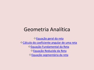 Geometria Analítica
Equação geral da reta
Cálculo do coeficiente angular de uma reta
Equação Fundamental da Reta
Equação Reduzida da Reta
Equação segmentária da reta
 