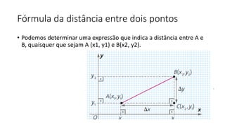 Fórmula da distância entre dois pontos
• Podemos determinar uma expressão que indica a distância entre A e
B, quaisquer que sejam A (x1, y1) e B(x2, y2).
 