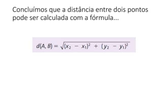 Concluímos que a distância entre dois pontos
pode ser calculada com a fórmula...
 