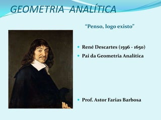 GEOMETRIA  ANALÍTICA “Penso, logo existo” René Descartes (1596 - 1650)  Pai da Geometria Analítica Prof. Astor Farias Barbosa  