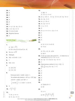23
A26.	
B27.	
B28.	
E29.	
A30.	
B31.	
E32.	
x33.	 2
+ y2
+ 2x – 6y – 27 = 0
s : 2x + 3y + 4 = 034.	
P35.	 1
(1,3) e P2
(3,5)
Tangentes externas.36.	
E37.	
1.	
10(2 +a)	 2 )
B(–4, 8) e C(10, 6) ou C(–6, –6).b)	
	Sim, 2p = 32.	 6 			
	Retângulo.3.	
	4.	 A(8, –4, 6) e B(–1, 2, 0)
75.	
	D(9, –5, 6)6.	
7.	
(2/3, 2/3)a)	
(1/2, 1/3)b)	
8.	
Vimos que cos2
a + cos2
b + cos2
g = 1.
	No problema são dados a = 45º e g = 135º, logo
	cos2
45º + cos2
b + cos2
135º = 1
	
1
2
1
2
1 1 902 2
+ + = ⇒ = ⇒ =cos cosb b b 
.
A	9.	
	10.	 r
x y
:
−
=
−
−
2
3
1
2
11.	
	6x – y + 8 = 01)	
	7x – 3y – 17 = 02)	
12.	
B(6, –1)1)	
(r) x + y – 5 = 02)	
	13.	 5x + y – 28 = 0 , 7x – 2y – 12 = 0 e 3x – 5y – 16 = 0
	3x + 2y – 5 = 014.	
	4x – y + 16 = 015.	
	16.	 4x – 3y + 10 = 0
	17.	 x + y – 2 = 0
D18.	
	2x + y + 4 = 0 e x – 2y + 7 = 019.	
E20.	
B21.	
	D22.	
D23.	
24.	
	(3; 1), (–3; 1) e (5; 5)a)	
	12 u.a.b)	
25.	
(17u + 8) . (8 – u)/54a)	
64/17b)	
	A reta que passa pelo ponto P(–1, –2) determina os26.	
interceptos p e q ⇒ y + 2x + 4 = 0.
	4x + 3y – 12 = 0 ou 3x + 4y – 12 = 027.	
	C28.	
	Determinemos o vértice (r29.	 1
)∩(r2
) = A(2; –1)
C(0;
2
1
)⇒ (r3
): 5x + 2y – 1 = 0.
E30.	
A31.	
D32.	
A33.	
D34.	
B35.	
36.	
C(6;8) e R = 5a)	
60b)	
37.	
y = xa)	
M =b)	
4 2
2
4 2
2
+ +æ
è
ççççç
ö
ø
÷÷÷÷÷
,
EM_V_MAT_020
Esse material é parte integrante do Aulas Particulares on-line do IESDE BRASIL S/A,
mais informações www.aulasparticularesiesde.com.br
 