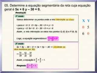 05. Determine a equação segmentária da reta cuja equação
geral é 5x + 6 y – 30 = 0.
X Y
0 5
6 0
 
