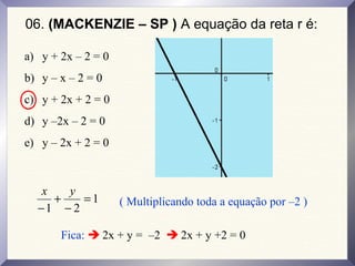 06. (MACKENZIE – SP ) A equação da reta r é:
a) y + 2x – 2 = 0
b) y – x – 2 = 0
c) y + 2x + 2 = 0
d) y –2x – 2 = 0
e) y – 2x + 2 = 0
1
21
=
−
+
−
yx
( Multiplicando toda a equação por –2 )
Fica:  2x + y = –2  2x + y +2 = 0
 