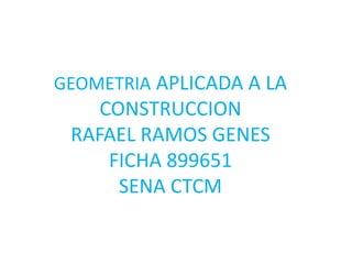 GEOMETRIA APLICADA A LA
CONSTRUCCION
RAFAEL RAMOS GENES
FICHA 899651
SENA CTCM
 