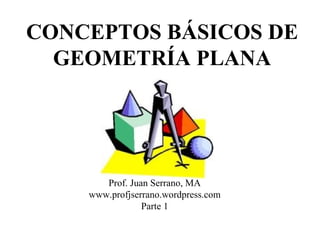 CONCEPTOS BÁSICOS DE
GEOMETRÍA PLANA
Prof. Juan Serrano, MA
www.profjserrano.wordpress.com
Parte 1
 
