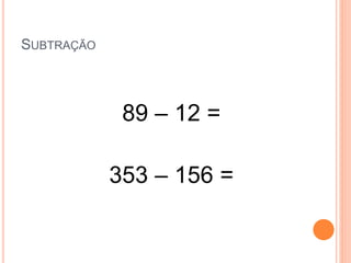 SUBTRAÇÃO
89 – 12 =
353 – 156 =
 