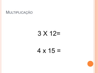 MULTIPLICAÇÃO
3 X 12=
4 x 15 =
 