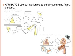  ATRIBUTOS são os invariantes que distinguem uma figura
da outra.
 