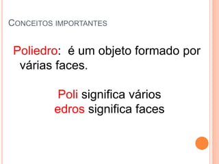 CONCEITOS IMPORTANTES
Poliedro: é um objeto formado por
várias faces.
Poli significa vários
edros significa faces
 