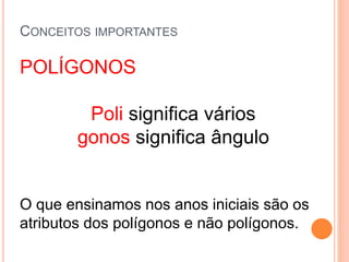 CONCEITOS IMPORTANTES
POLÍGONOS
Poli significa vários
gonos significa ângulo
O que ensinamos nos anos iniciais são os
atributos dos polígonos e não polígonos.
 